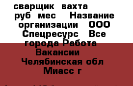 сварщик. вахта. 40 000 руб./мес. › Название организации ­ ООО Спецресурс - Все города Работа » Вакансии   . Челябинская обл.,Миасс г.